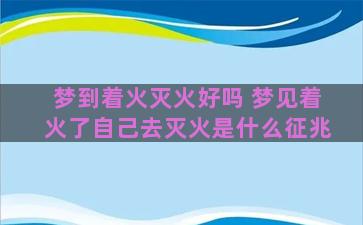 梦到着火灭火好吗 梦见着火了自己去灭火是什么征兆